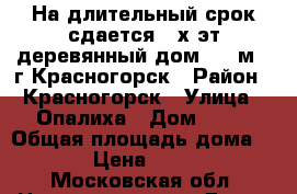 На длительный срок сдается 2-х эт деревянный дом 112 м2, г.Красногорск › Район ­ Красногорск › Улица ­ Опалиха › Дом ­ 40 › Общая площадь дома ­ 112 › Цена ­ 49 000 - Московская обл. Недвижимость » Дома, коттеджи, дачи аренда   